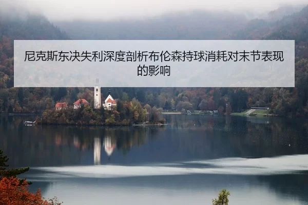 尼克斯东决失利深度剖析布伦森持球消耗对末节表现的影响