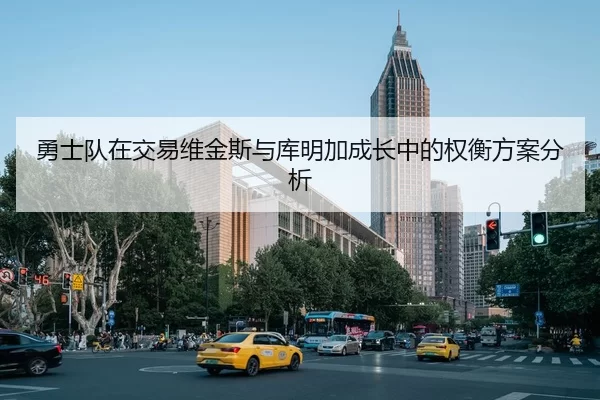 勇士队在交易维金斯与库明加成长中的权衡方案分析