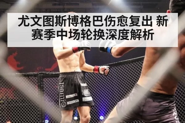尤文图斯博格巴伤愈复出 新赛季中场轮换深度解析