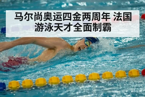 马尔尚奥运四金两周年 法国游泳天才全面制霸